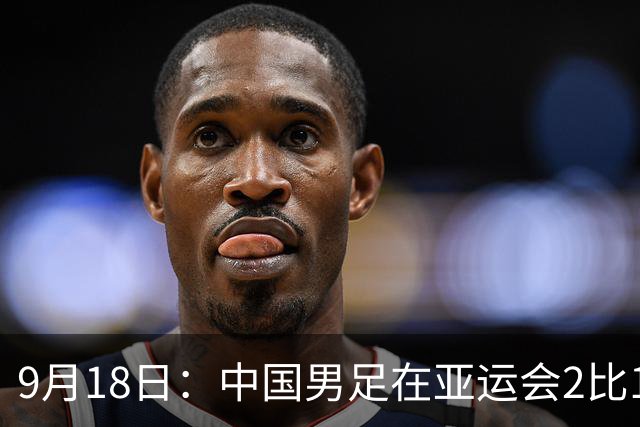9月18日：中国男足在亚运会2比1逆转朝鲜！朝鲜队输给了两个来自中超的“老骨头”